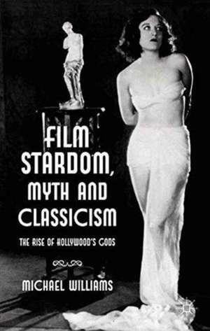 Film Stardom, Myth and Classicism: The Rise of Hollywood's Gods de M. Williams