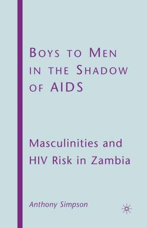 Boys to Men in the Shadow of AIDS: Masculinities and HIV Risk in Zambia de A. Simpson