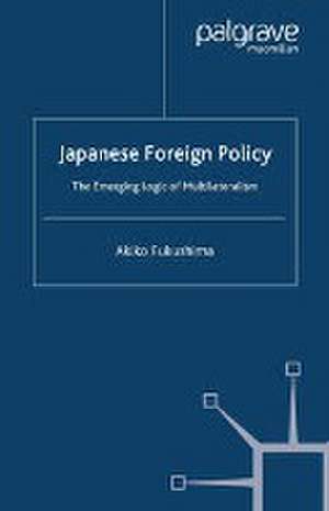 Japanese Foreign Policy: The Emerging Logic of Multilateralism de A. Fukushima