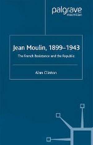 Jean Moulin, 1899 - 1943: The French Resistance and the Republic de A. Clinton