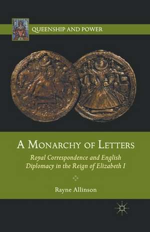 A Monarchy of Letters: Royal Correspondence and English Diplomacy in the Reign of Elizabeth I de Rayne Allinson