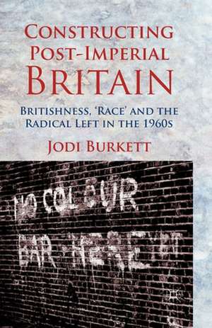 Constructing Post-Imperial Britain: Britishness, 'Race' and the Radical Left in the 1960s de J. Burkett