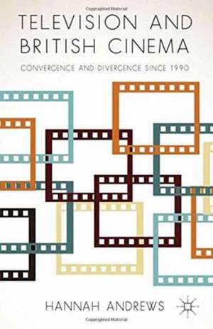 Television and British Cinema: Convergence and Divergence Since 1990 de Hannah Andrews