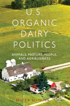 U.S. Organic Dairy Politics: Animals, Pasture, People, and Agribusiness de B. Scholten