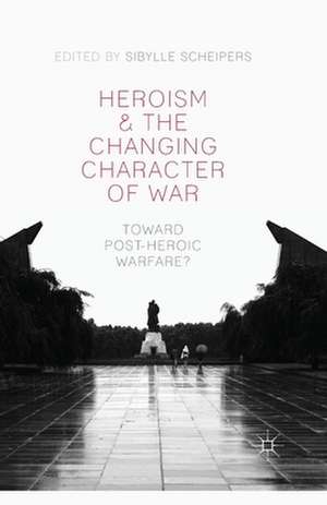 Heroism and the Changing Character of War: Toward Post-Heroic Warfare? de S. Scheipers