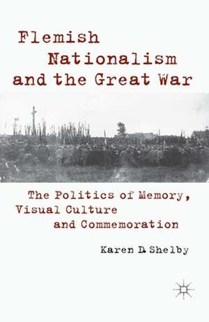 Flemish Nationalism and the Great War: The Politics of Memory, Visual Culture and Commemoration de K. Shelby