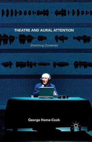 Theatre and Aural Attention: Stretching Ourselves de George Home-Cook