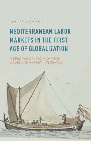 Mediterranean Labor Markets in the First Age of Globalization: An Economic History of Real Wages and Market Integration de Paul Caruana Galizia