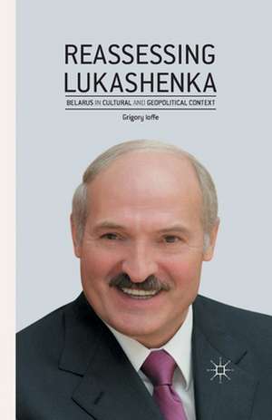 Reassessing Lukashenka: Belarus in Cultural and Geopolitical Context de G. Ioffe