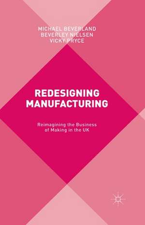 Redesigning Manufacturing: Reimagining the Business of Making in the UK de M. Beverland