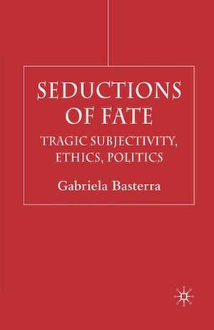 Seductions of Fate: Tragic Subjectivity, Ethics, Politics de G. Basterra