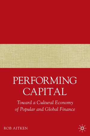 Performing Capital: Toward a Cultural Economy of Popular and Global Finance de R. Aitken