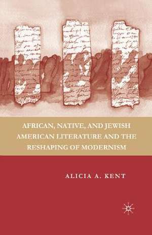 African, Native, and Jewish American Literature and the Reshaping of Modernism de A. Kent