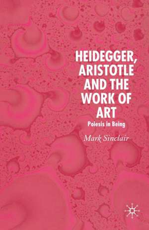 Heidegger, Aristotle and the Work of Art: Poeisis in Being de Mark Sinclair