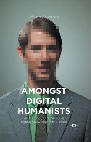 Amongst Digital Humanists: An Ethnographic Study of Digital Knowledge Production de Smiljana Antonijević