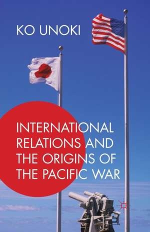 International Relations and the Origins of the Pacific War de Ko Unoki