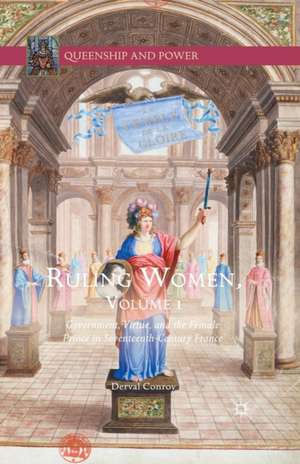 Ruling Women, Volume 1: Government, Virtue, and the Female Prince in Seventeenth-Century France de Derval Conroy