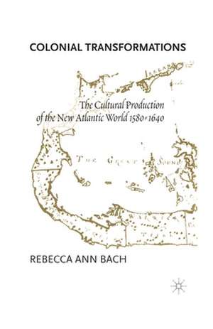 Colonial Transformations: The Cultural Production of the New Atlantic World,1580-1640 de R. Bach