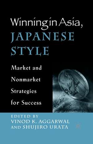 Winning in Asia, Japanese Style: Market and Nonmarket Strategies for Success de V. Aggarwal