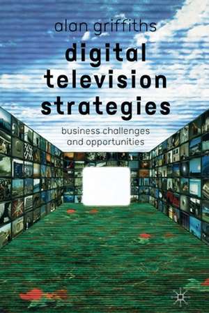 Digital Television Strategies: Business Challenges and Opportunities de A. Griffiths