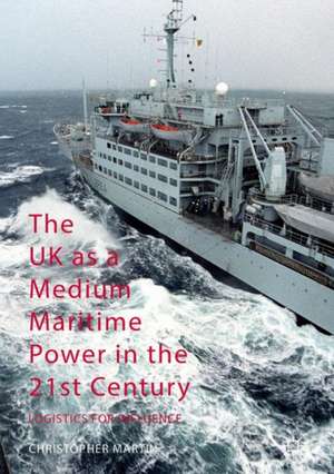 The UK as a Medium Maritime Power in the 21st Century: Logistics for Influence de Christopher Martin