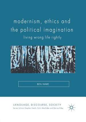 Modernism, Ethics and the Political Imagination: Living Wrong Life Rightly de Ben Ware