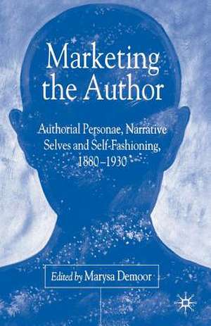 Marketing the Author: Authorial Personae, Narrative Selves and Self-Fashioning, 1880-1930 de M. Demoor