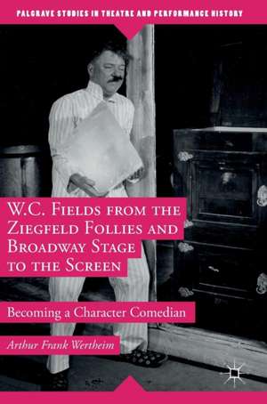 W.C. Fields from the Ziegfeld Follies and Broadway Stage to the Screen: Becoming a Character Comedian de Arthur Frank Wertheim