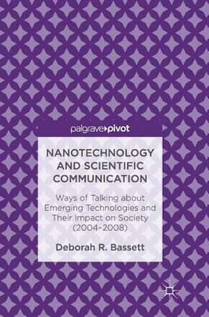 Nanotechnology and Scientific Communication: Ways of Talking about Emerging Technologies and Their Impact on Society (2004-2008) de Deborah R. Bassett