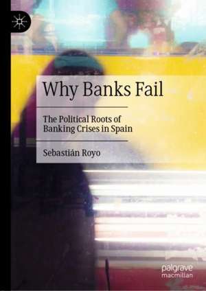 Why Banks Fail: The Political Roots of Banking Crises in Spain de Sebastián Royo