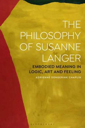 The Philosophy of Susanne Langer: Embodied Meaning in Logic, Art and Feeling de Adrienne Dengerink Chaplin