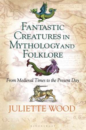 Fantastic Creatures in Mythology and Folklore: From Medieval Times to the Present Day de Dr Juliette Wood