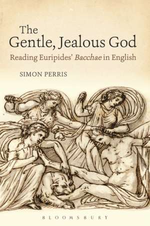 The Gentle, Jealous God: Reading Euripides' Bacchae in English de Simon Perris