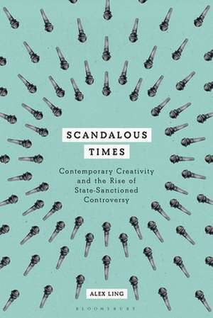 Scandalous Times: Contemporary Creativity and the Rise of State-Sanctioned Controversy de Dr Alex Ling