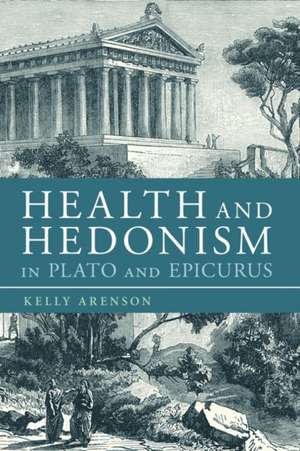 Health and Hedonism in Plato and Epicurus de Dr Kelly Arenson