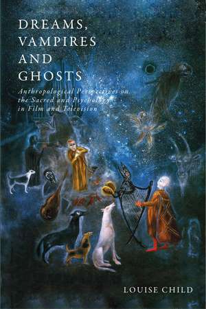 Dreams, Vampires and Ghosts: Anthropological Perspectives on the Sacred and Psychology in Film and Television de Louise Child