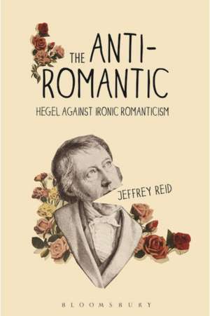 The Anti-Romantic: Hegel Against Ironic Romanticism de Jeffrey Reid