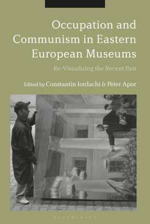 Occupation and Communism in Eastern European Museums: Re-Visualizing the Recent Past de Dr Constantin Iordachi