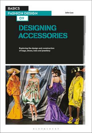 Basics Fashion Design 09: Designing Accessories: Exploring the design and construction of bags, shoes, hats and jewellery de John Lau