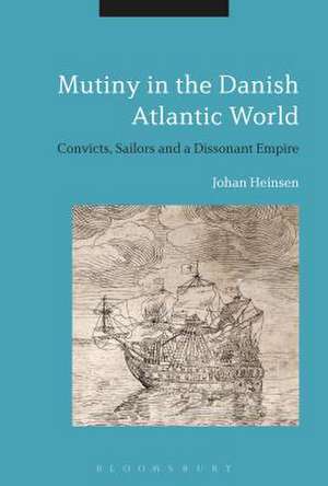 Mutiny in the Danish Atlantic World: Convicts, Sailors and a Dissonant Empire de Johan Lund Heinsen