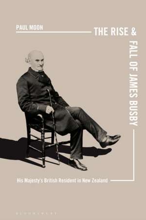 The Rise and Fall of James Busby: His Majesty’s British Resident in New Zealand de Paul Moon