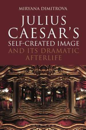 Julius Caesar's Self-Created Image and Its Dramatic Afterlife de Dr Miryana Dimitrova