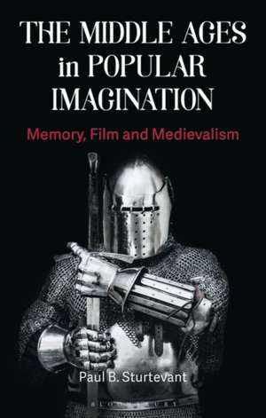 The Middle Ages in Popular Imagination: Memory, Film and Medievalism de Paul B. Sturtevant