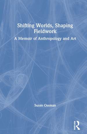 Shifting Worlds, Shaping Fieldwork: A Memoir of Anthropology and Art de Susan Ossman