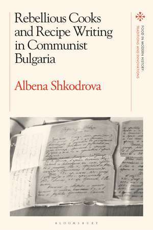 Rebellious Cooks and Recipe Writing in Communist Bulgaria de Dr Albena Shkodrova