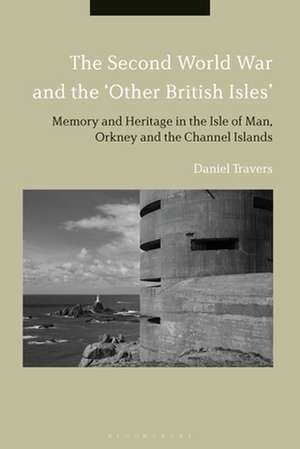 The Second World War and the 'Other British Isles': Memory and Heritage in the Isle of Man, Orkney and the Channel Islands de Dr Daniel Travers