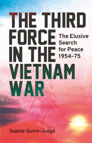 The Third Force in the Vietnam War: The Elusive Search for Peace 1954-75 de Sophie Quinn-Judge