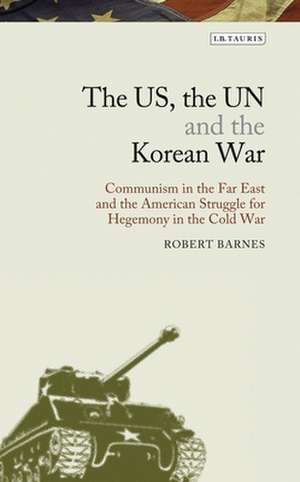 The US, the UN and the Korean War: Communism in the Far East and the American Struggle for Hegemony in the Cold War de Robert Barnes