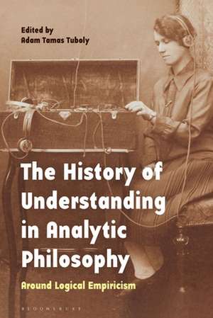 The History of Understanding in Analytic Philosophy: Around Logical Empiricism de Adam Tamas Tuboly