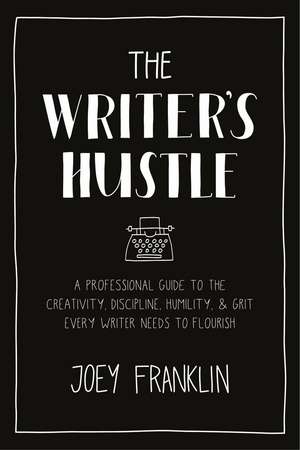 The Writer's Hustle: A Professional Guide to the Creativity, Discipline, Humility, and Grit Every Writer Needs to Flourish de Joey Franklin